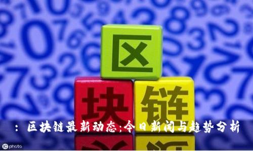 : 区块链最新动态：今日新闻与趋势分析