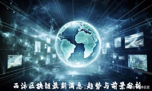 
西沐区块链最新消息：趋势与前景分析