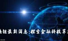 保理区块链最新消息：探索金融科技革新与挑战