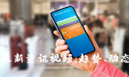 区块链联盟最新资讯视频：趋势、动态与未来展望